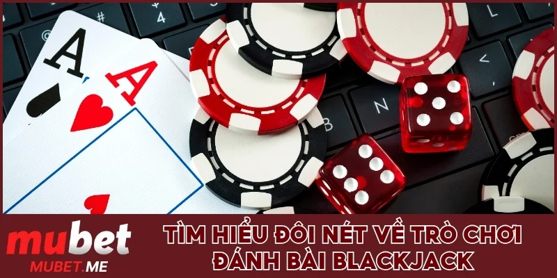 Tìm hiểu đôi nét về trò chơi đánh bài Blackjack